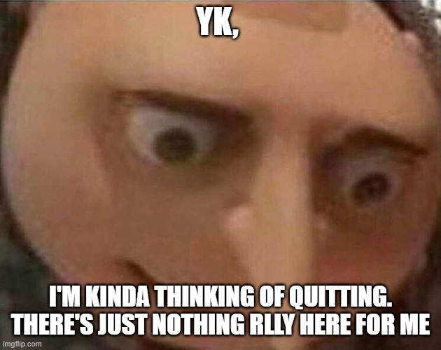 gru meme | YK, I'M KINDA THINKING OF QUITTING. THERE'S JUST NOTHING RLLY HERE FOR ME | image tagged in gru meme | made w/ Imgflip meme maker