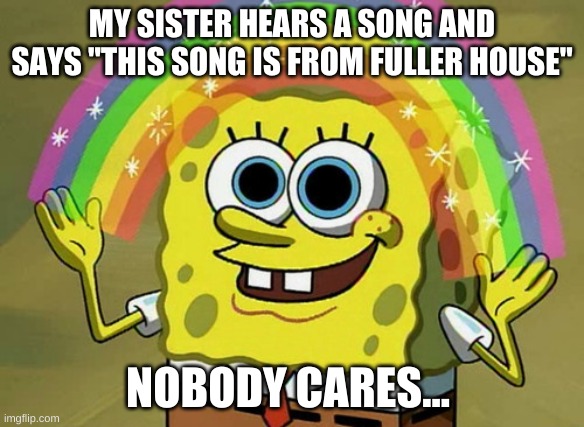 Imagination Spongebob | MY SISTER HEARS A SONG AND SAYS "THIS SONG IS FROM FULLER HOUSE"; NOBODY CARES... | image tagged in memes,imagination spongebob | made w/ Imgflip meme maker