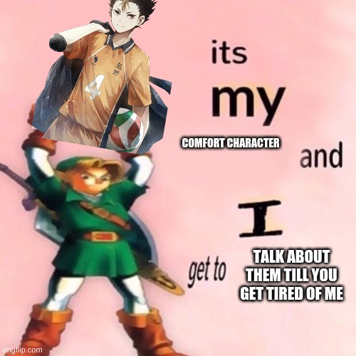 y e s h | COMFORT CHARACTER; TALK ABOUT THEM TILL YOU GET TIRED OF ME | image tagged in it's my ___ and i get to ____,nishinoya | made w/ Imgflip meme maker