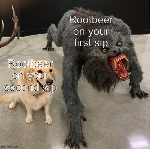 Rootbeer | Rootbeer on your first sip; Rootbeer on your second sip | image tagged in dogs vs werewolves | made w/ Imgflip meme maker