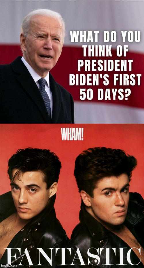 Just like how he played the transition of power, his first 50 days have been darn near flawless. | image tagged in wham fantastic,joe biden,biden,president,wham,excellent | made w/ Imgflip meme maker