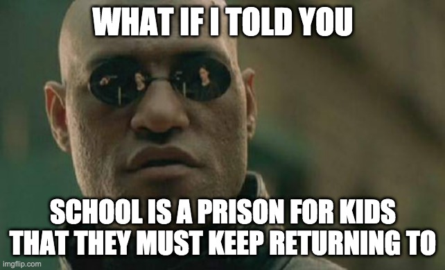 Matrix Morpheus Meme | WHAT IF I TOLD YOU; SCHOOL IS A PRISON FOR KIDS THAT THEY MUST KEEP RETURNING TO | image tagged in memes,matrix morpheus | made w/ Imgflip meme maker