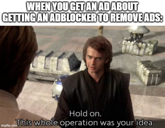 Hold on this whole operation was your idea | WHEN YOU GET AN AD ABOUT GETTING AN ADBLOCKER TO REMOVE ADS: | image tagged in hold on this whole operation was your idea | made w/ Imgflip meme maker