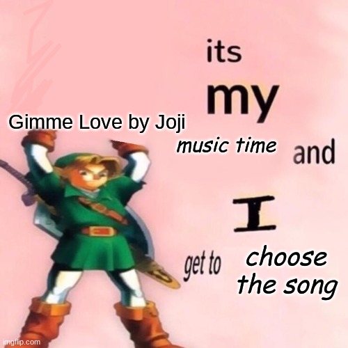 It's my Music Time and I get to Choose the Song | Gimme Love by Joji | image tagged in it's my music time and i get to choose the song | made w/ Imgflip meme maker