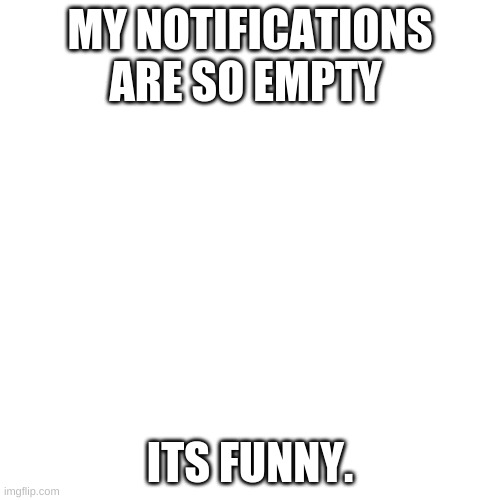 Blank Transparent Square Meme | MY NOTIFICATIONS ARE SO EMPTY; ITS FUNNY. | image tagged in memes,blank transparent square | made w/ Imgflip meme maker