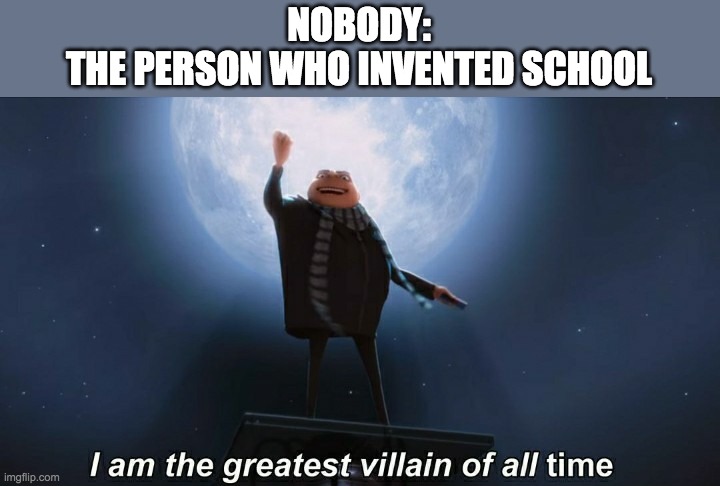 i am the greatest villain of all time | NOBODY:
THE PERSON WHO INVENTED SCHOOL | image tagged in i am the greatest villain of all time | made w/ Imgflip meme maker