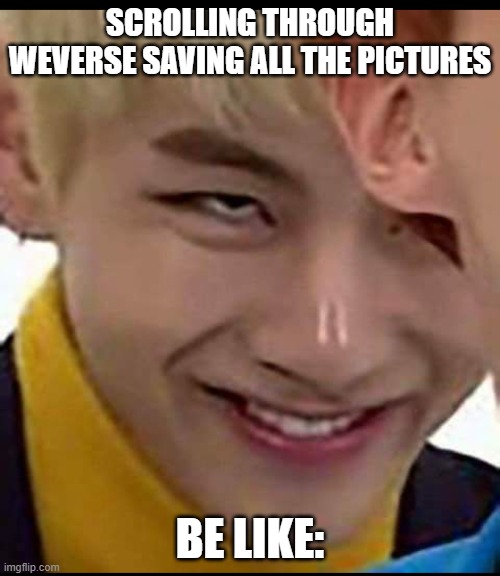 BTS_MEMES | SCROLLING THROUGH WEVERSE SAVING ALL THE PICTURES; BE LIKE: | image tagged in bts_memes | made w/ Imgflip meme maker