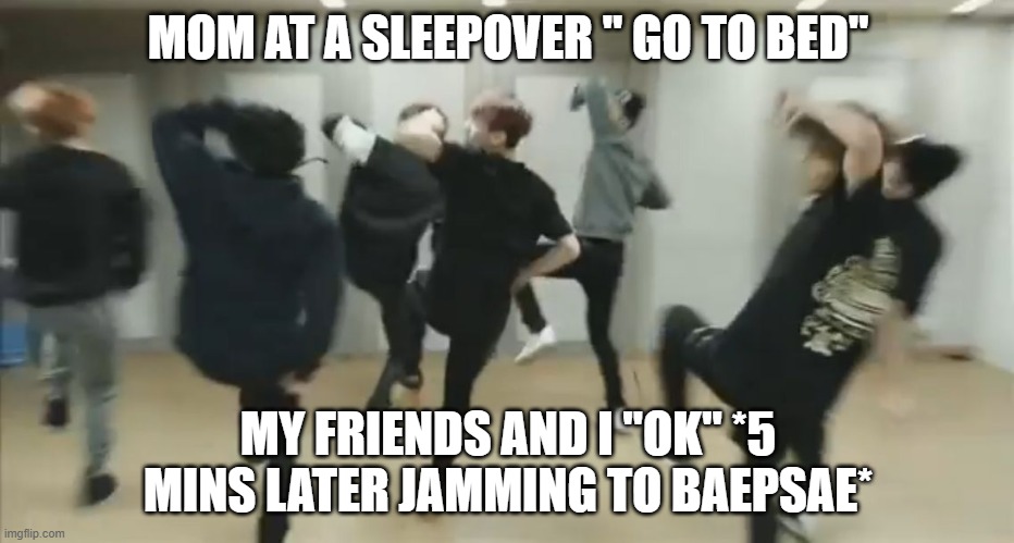 BTS fite | MOM AT A SLEEPOVER " GO TO BED"; MY FRIENDS AND I "OK" *5 MINS LATER JAMMING TO BAEPSAE* | image tagged in bts fite | made w/ Imgflip meme maker