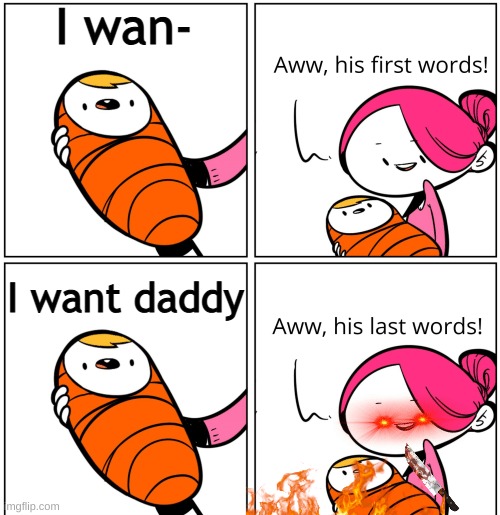where's daddy? | I wan-; I want daddy | image tagged in aww his last words | made w/ Imgflip meme maker