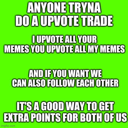 if you need xtra points just ask me and we can do an upvote trade | ANYONE TRYNA DO A UPVOTE TRADE; I UPVOTE ALL YOUR MEMES YOU UPVOTE ALL MY MEMES; AND IF YOU WANT WE CAN ALSO FOLLOW EACH OTHER; IT'S A GOOD WAY TO GET EXTRA POINTS FOR BOTH OF US | image tagged in memes,blank transparent square | made w/ Imgflip meme maker