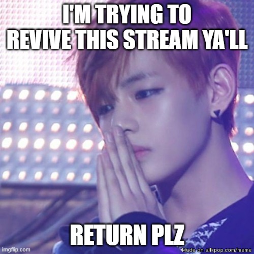 bts comeback |  I'M TRYING TO REVIVE THIS STREAM YA'LL; RETURN PLZ | image tagged in bts comeback | made w/ Imgflip meme maker
