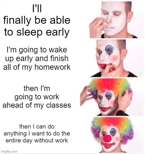 clown | I'll finally be able to sleep early; I'm going to wake up early and finish all of my homework; then I'm going to work ahead of my classes; then I can do anything I want to do the entire day without work | image tagged in memes,clown applying makeup | made w/ Imgflip meme maker