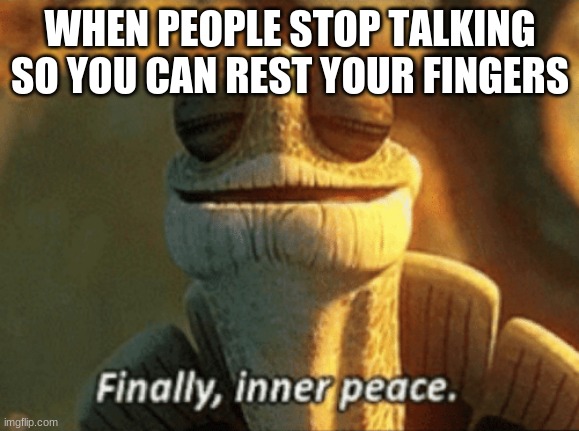 Finally, inner peace. | WHEN PEOPLE STOP TALKING SO YOU CAN REST YOUR FINGERS | image tagged in finally inner peace | made w/ Imgflip meme maker