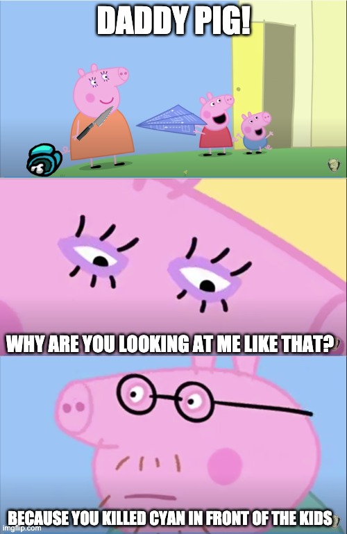 mommy pig the imposter | DADDY PIG! WHY ARE YOU LOOKING AT ME LIKE THAT? BECAUSE YOU KILLED CYAN IN FRONT OF THE KIDS | image tagged in peppa pig | made w/ Imgflip meme maker