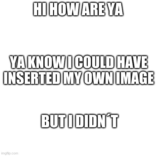 Blank Transparent Square Meme | HI HOW ARE YA; YA KNOW I COULD HAVE INSERTED MY OWN IMAGE; BUT I DIDN´T | image tagged in memes,blank transparent square | made w/ Imgflip meme maker