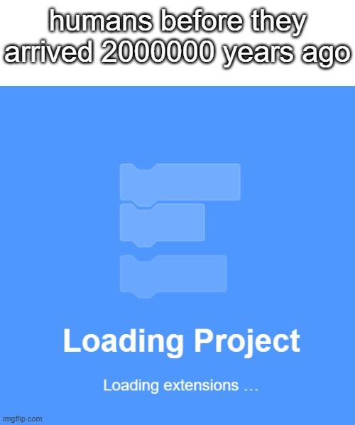 now loading. . . | humans before they arrived 2000000 years ago | image tagged in text box,memes,blank transparent square | made w/ Imgflip meme maker