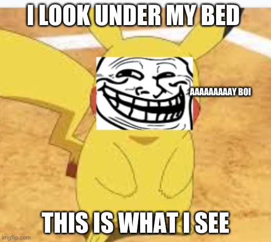 I LOOK UNDER MY BED; AAAAAAAAAY BOI; THIS IS WHAT I SEE | image tagged in pikachu,geekprank face | made w/ Imgflip meme maker