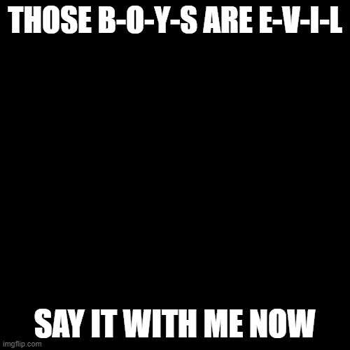 SAY IT | THOSE B-O-Y-S ARE E-V-I-L; SAY IT WITH ME NOW | image tagged in memes,blank transparent square,phineas and ferb | made w/ Imgflip meme maker