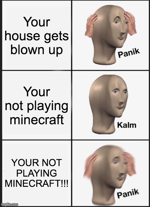 Panik Kalm Panik | Your house gets blown up; Your not playing minecraft; YOUR NOT PLAYING MINECRAFT!!! | image tagged in memes,panik kalm panik | made w/ Imgflip meme maker