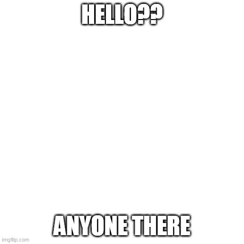 Blank Transparent Square | HELLO?? ANYONE THERE | image tagged in memes,blank transparent square | made w/ Imgflip meme maker