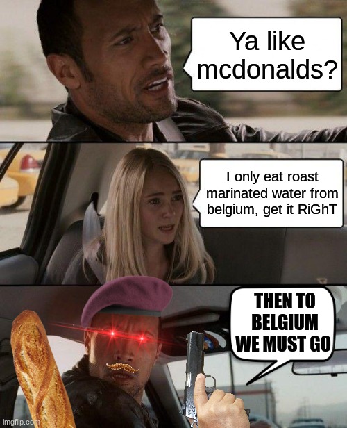 Ya like mcdonalds? I only eat roast marinated water from belgium, get it RiGhT; THEN TO BELGIUM WE MUST GO | image tagged in wow this is garbage you actually like this | made w/ Imgflip meme maker