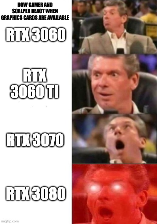 when gamer and scalper see available graphics cards | HOW GAMER AND SCALPER REACT WHEN GRAPHICS CARDS ARE AVAILABLE; RTX 3060; RTX 3060 TI; RTX 3070; RTX 3080 | image tagged in mr mcmahon reaction,gamer,video games,joy,sadness | made w/ Imgflip meme maker