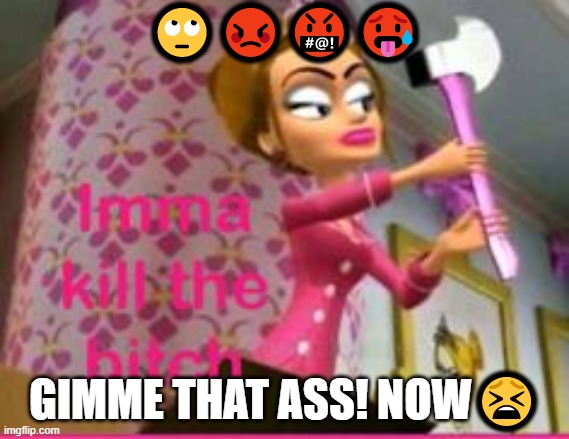 🙄😡🤬🥵; GIMME THAT ASS! NOW😫 | made w/ Imgflip meme maker