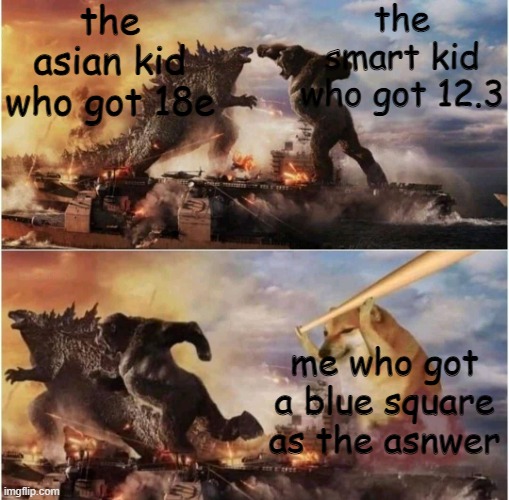 Im using random tags bc why not- | the asian kid who got 18e; the smart kid who got 12.3; me who got a blue square as the asnwer | image tagged in kong godzilla doge,not really,idk,imgflip,random,tags | made w/ Imgflip meme maker