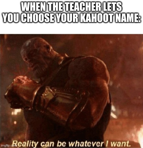 Well, It can... |  WHEN THE TEACHER LETS YOU CHOOSE YOUR KAHOOT NAME: | image tagged in reality can be whatever i want | made w/ Imgflip meme maker