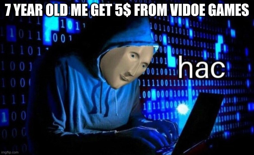 hac | 7 YEAR OLD ME GET 5$ FROM VIDOE GAMES | image tagged in hac | made w/ Imgflip meme maker