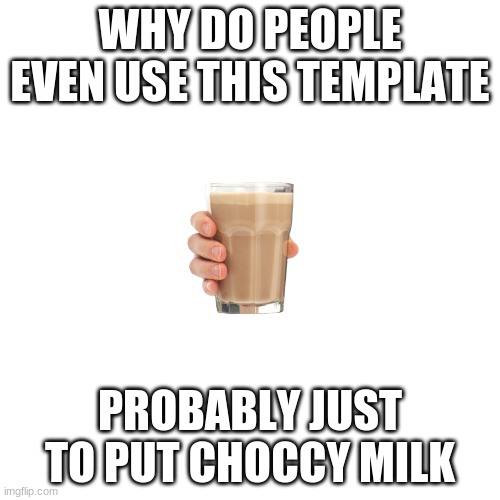 Blank Transparent Square | WHY DO PEOPLE EVEN USE THIS TEMPLATE; PROBABLY JUST TO PUT CHOCCY MILK | image tagged in memes,blank transparent square | made w/ Imgflip meme maker