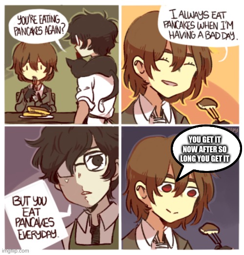 huh | YOU GET IT NOW AFTER SO LONG YOU GET IT | image tagged in goro eating pancakes | made w/ Imgflip meme maker