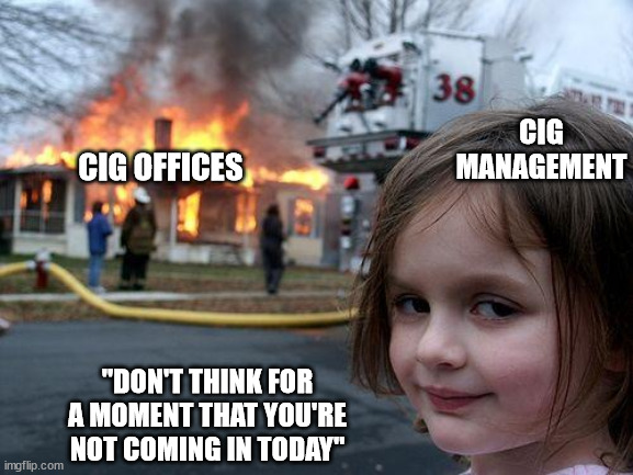 CIG Disaster Response | CIG MANAGEMENT; CIG OFFICES; "DON'T THINK FOR A MOMENT THAT YOU'RE NOT COMING IN TODAY" | image tagged in memes,disaster girl | made w/ Imgflip meme maker
