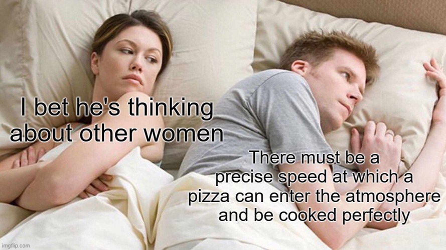 atmospheric entry cooking | I bet he's thinking about other women; There must be a precise speed at which a pizza can enter the atmosphere and be cooked perfectly | image tagged in memes,i bet he's thinking about other women | made w/ Imgflip meme maker