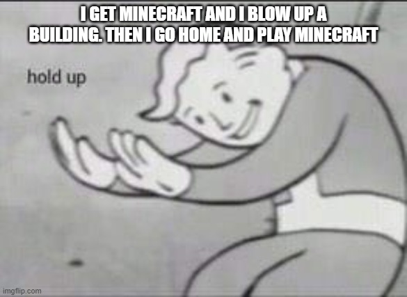 Fallout Hold Up | I GET MINECRAFT AND I BLOW UP A BUILDING. THEN I GO HOME AND PLAY MINECRAFT | image tagged in fallout hold up | made w/ Imgflip meme maker