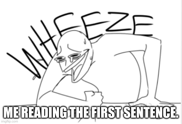wheeze | ME READING THE FIRST SENTENCE. | image tagged in wheeze | made w/ Imgflip meme maker