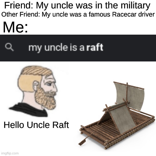 My uncle takes me out on his human sometimes | Friend: My uncle was in the military; Other Friend: My uncle was a famous Racecar driver; Me:; Hello Uncle Raft | image tagged in memes,blank transparent square,fun,funny,funny memes | made w/ Imgflip meme maker