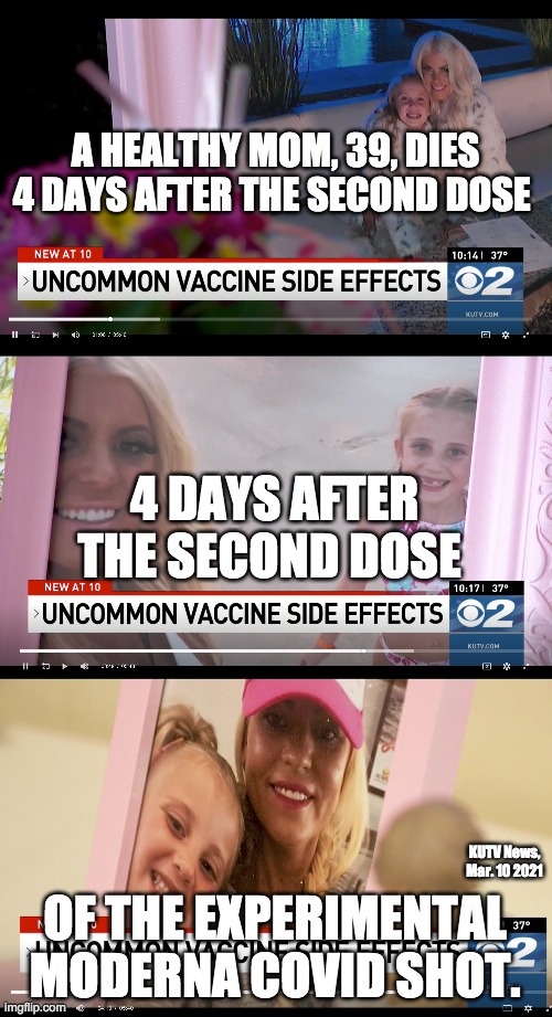 39 Yr. Old Mom Dead after 2nd dose of ecxperimental Moderna COVID "vaccine" shot | A HEALTHY MOM, 39, DIES 4 DAYS AFTER THE SECOND DOSE; 4 DAYS AFTER THE SECOND DOSE; KUTV News, Mar. 10 2021; OF THE EXPERIMENTAL MODERNA COVID SHOT. | image tagged in vaccine,covid 19,coronavirus,unagenda2021,corruption,boilingfrogs | made w/ Imgflip meme maker