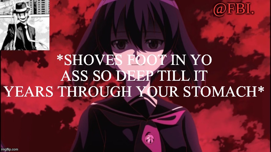 FBI temp | *SHOVES FOOT IN YO ASS SO DEEP TILL IT YEARS THROUGH YOUR STOMACH* | image tagged in fbi temp | made w/ Imgflip meme maker