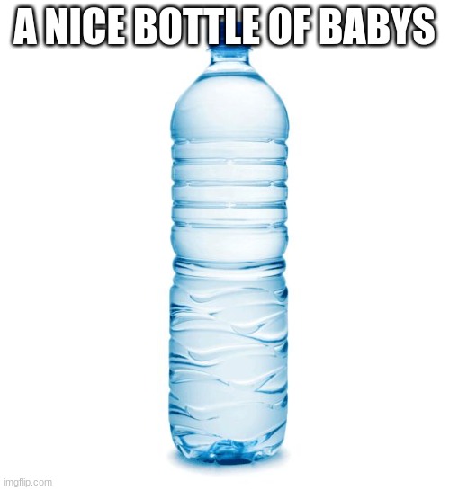 water bottle  | A NICE BOTTLE OF BABYS | image tagged in water bottle | made w/ Imgflip meme maker