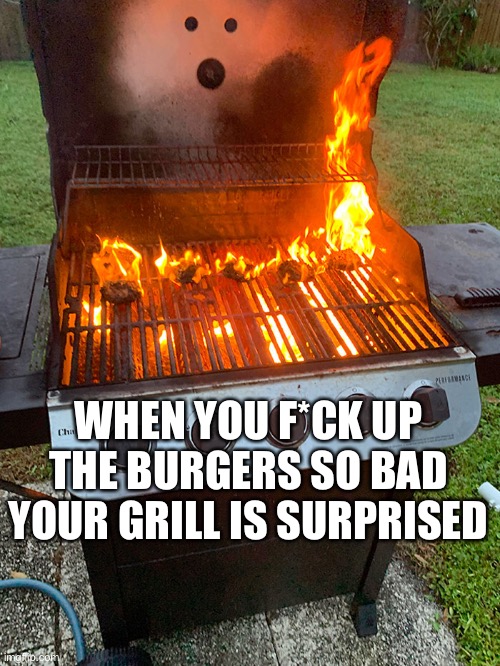 surprised grill | WHEN YOU F*CK UP THE BURGERS SO BAD YOUR GRILL IS SURPRISED | image tagged in bbq,fails,funny,memes,burgers | made w/ Imgflip meme maker