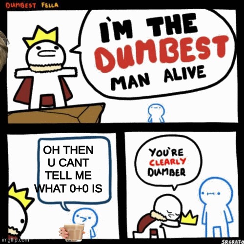 I'm the dumbest man alive | OH THEN U CANT TELL ME WHAT 0+0 IS | image tagged in i'm the dumbest man alive | made w/ Imgflip meme maker