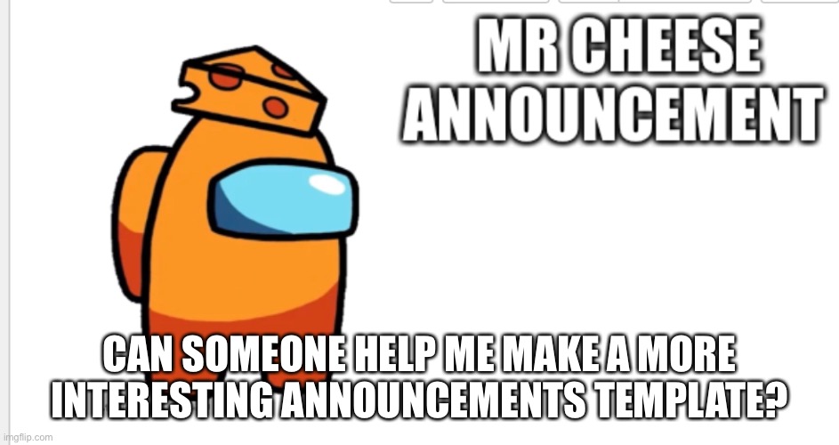 Plz | CAN SOMEONE HELP ME MAKE A MORE INTERESTING ANNOUNCEMENTS TEMPLATE? | image tagged in mr cheese announcement,plz | made w/ Imgflip meme maker