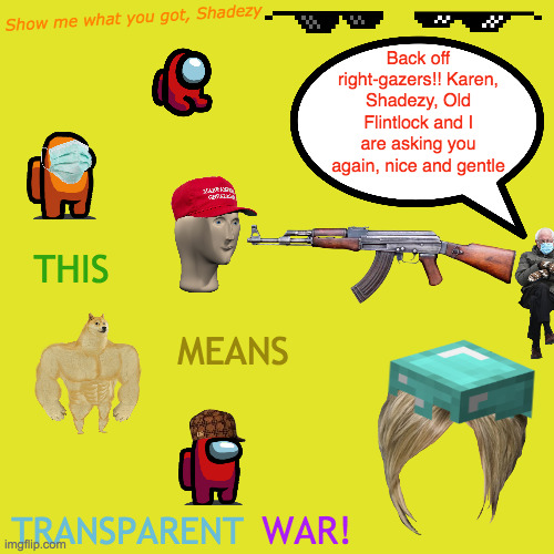 Meme World War | Show me what you got, Shadezy; Back off right-gazers!! Karen, Shadezy, Old Flintlock and I are asking you again, nice and gentle; THIS; MEANS; TRANSPARENT; WAR! | image tagged in memes,blank transparent square,world domination,meme man,among us,karen | made w/ Imgflip meme maker
