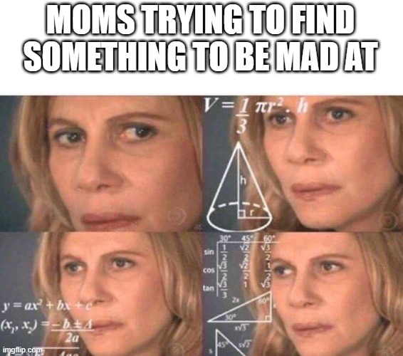 Math lady/Confused lady | MOMS TRYING TO FIND SOMETHING TO BE MAD AT | image tagged in math lady/confused lady | made w/ Imgflip meme maker