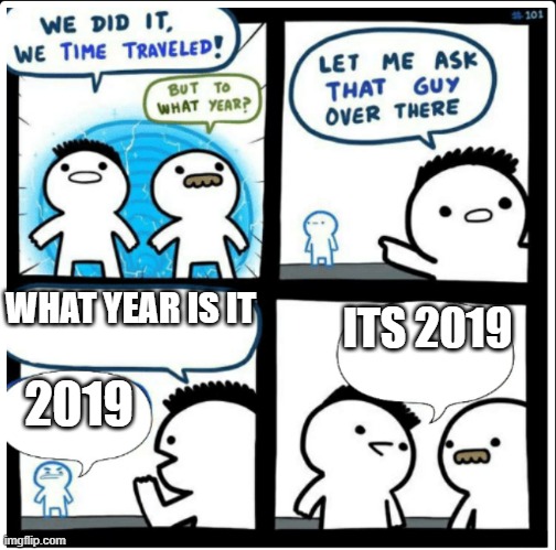 anti-memers UNITE | WHAT YEAR IS IT; ITS 2019; 2019 | image tagged in time travel,anti meme | made w/ Imgflip meme maker