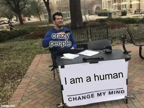 Change My Mind | crazy people; I am a human | image tagged in memes,change my mind | made w/ Imgflip meme maker