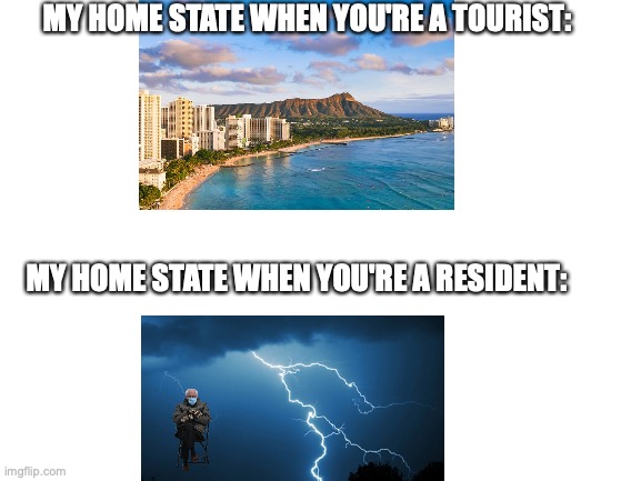 go ahead, guess which state it is | MY HOME STATE WHEN YOU'RE A TOURIST:; MY HOME STATE WHEN YOU'RE A RESIDENT: | image tagged in blank white template | made w/ Imgflip meme maker
