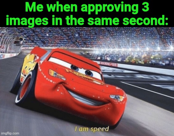 I am speed | Me when approving 3 images in the same second: | image tagged in i am speed | made w/ Imgflip meme maker