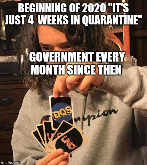 uno dos | BEGINNING OF 2020 "IT'S JUST 4  WEEKS IN QUARANTINE"; GOVERNMENT EVERY MONTH SINCE THEN | image tagged in uno dos | made w/ Imgflip meme maker